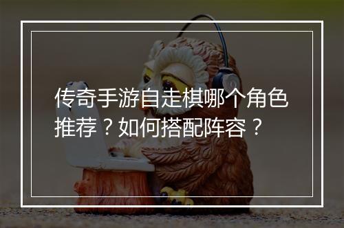 传奇手游自走棋哪个角色推荐？如何搭配阵容？