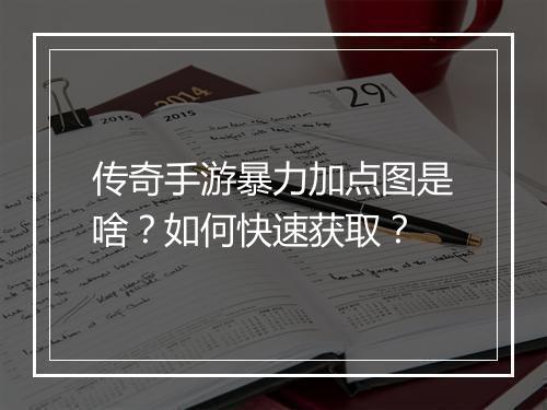 传奇手游暴力加点图是啥？如何快速获取？
