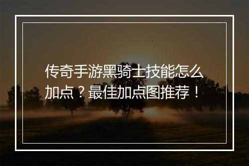 传奇手游黑骑士技能怎么加点？最佳加点图推荐！