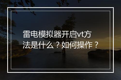 雷电模拟器开启vt方法是什么？如何操作？