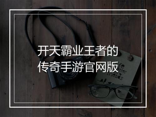 开天霸业王者的传奇手游官网版