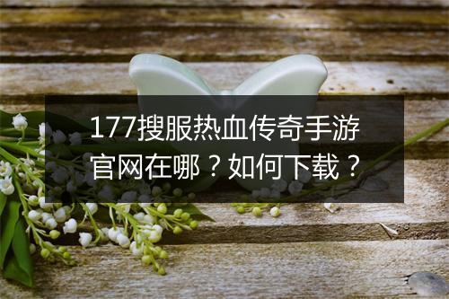 177搜服热血传奇手游官网在哪？如何下载？
