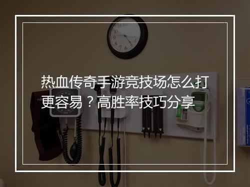 热血传奇手游竞技场怎么打更容易？高胜率技巧分享