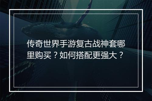 传奇世界手游复古战神套哪里购买？如何搭配更强大？