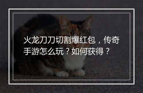 火龙刀刀切割爆红包，传奇手游怎么玩？如何获得？