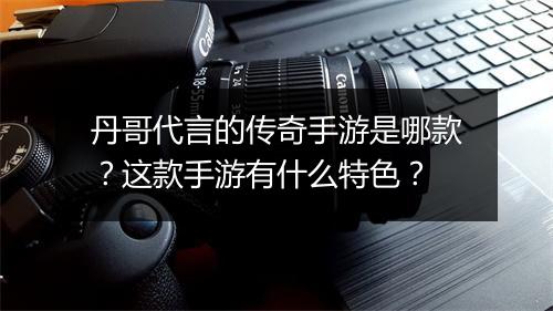 丹哥代言的传奇手游是哪款？这款手游有什么特色？