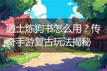 道士炼狗书怎么用？传奇手游复古玩法揭秘