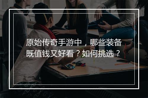 原始传奇手游中，哪些装备既值钱又好看？如何挑选？