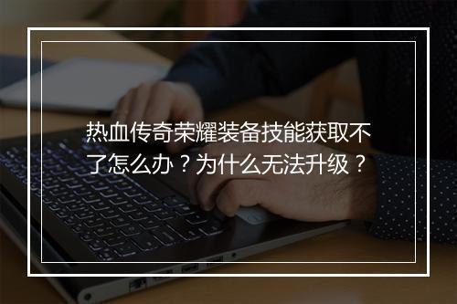 热血传奇荣耀装备技能获取不了怎么办？为什么无法升级？