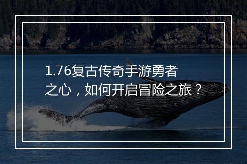1.76复古传奇手游勇者之心，如何开启冒险之旅？