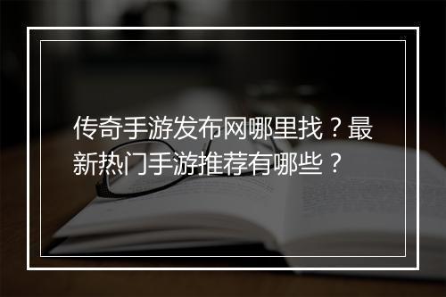 传奇手游发布网哪里找？最新热门手游推荐有哪些？
