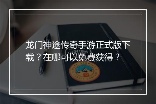 龙门神途传奇手游正式版下载？在哪可以免费获得？