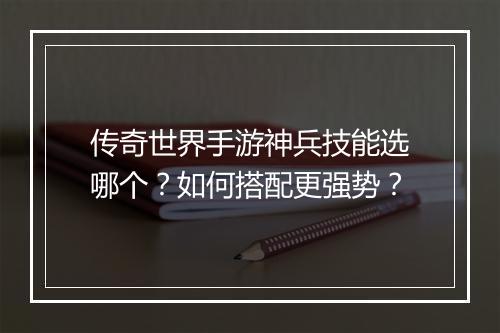 传奇世界手游神兵技能选哪个？如何搭配更强势？