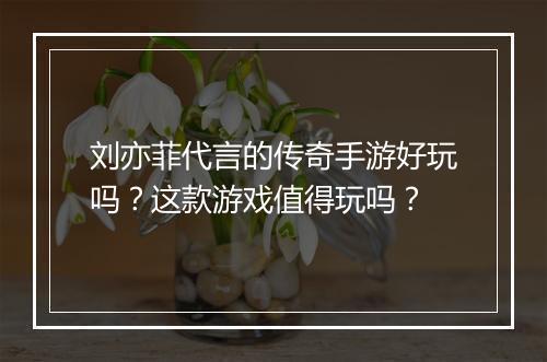 刘亦菲代言的传奇手游好玩吗？这款游戏值得玩吗？