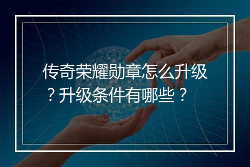 传奇荣耀勋章怎么升级？升级条件有哪些？