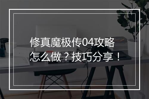 修真魔极传04攻略怎么做？技巧分享！