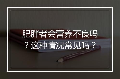 肥胖者会营养不良吗？这种情况常见吗？