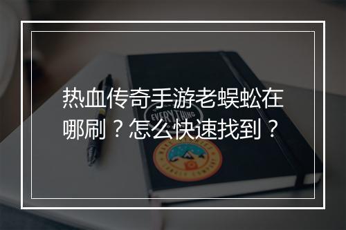 热血传奇手游老蜈蚣在哪刷？怎么快速找到？