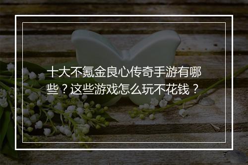 十大不氪金良心传奇手游有哪些？这些游戏怎么玩不花钱？
