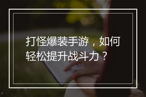 打怪爆装手游，如何轻松提升战斗力？