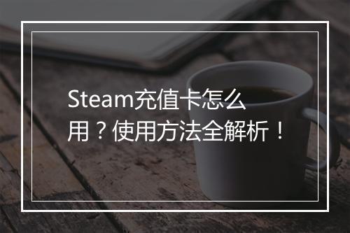 Steam充值卡怎么用？使用方法全解析！