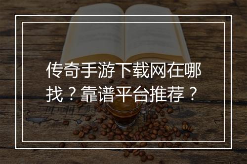 传奇手游下载网在哪找？靠谱平台推荐？