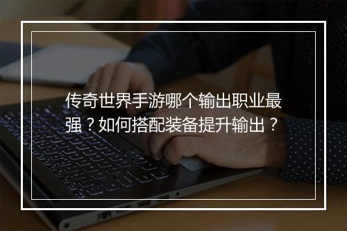 传奇世界手游哪个输出职业最强？如何搭配装备提升输出？