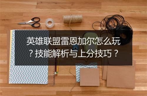 英雄联盟雷恩加尔怎么玩？技能解析与上分技巧？