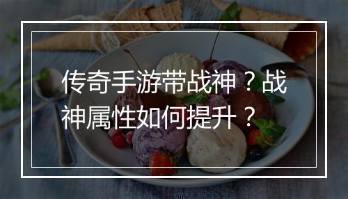 传奇手游带战神？战神属性如何提升？