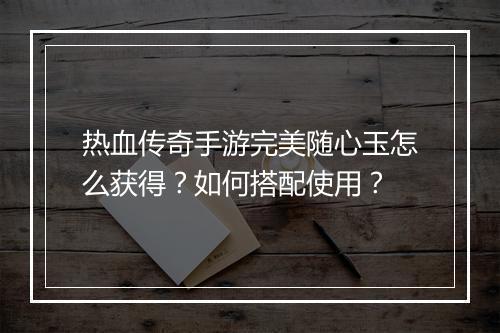 热血传奇手游完美随心玉怎么获得？如何搭配使用？