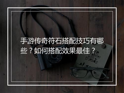 手游传奇符石搭配技巧有哪些？如何搭配效果最佳？