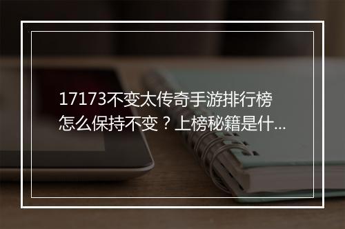 17173不变太传奇手游排行榜怎么保持不变？上榜秘籍是什么？