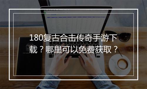 180复古合击传奇手游下载？哪里可以免费获取？