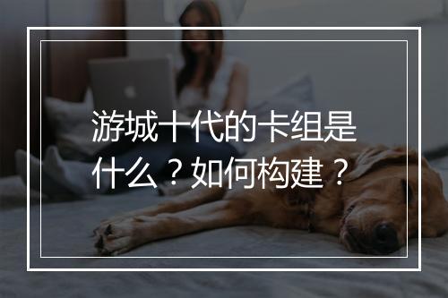 游城十代的卡组是什么？如何构建？