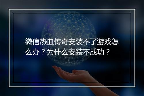 微信热血传奇安装不了游戏怎么办？为什么安装不成功？