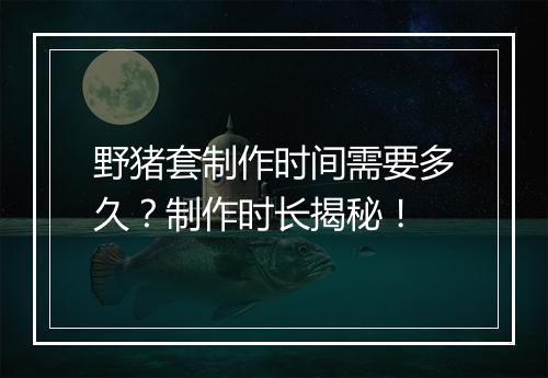 野猪套制作时间需要多久？制作时长揭秘！