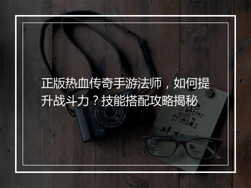 正版热血传奇手游法师，如何提升战斗力？技能搭配攻略揭秘