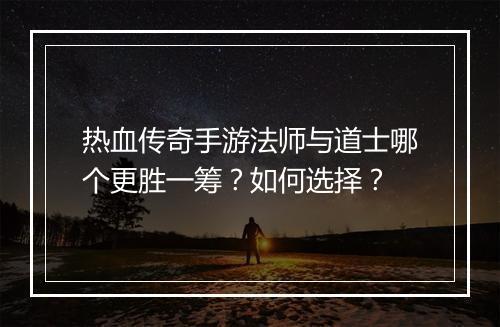 热血传奇手游法师与道士哪个更胜一筹？如何选择？