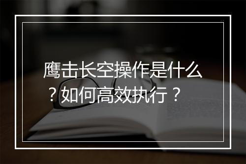 鹰击长空操作是什么？如何高效执行？
