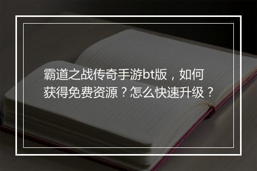 霸道之战传奇手游bt版，如何获得免费资源？怎么快速升级？
