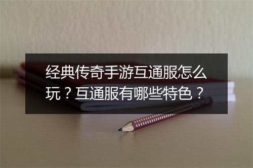 经典传奇手游互通服怎么玩？互通服有哪些特色？