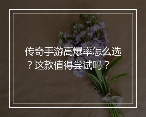 传奇手游高爆率怎么选？这款值得尝试吗？