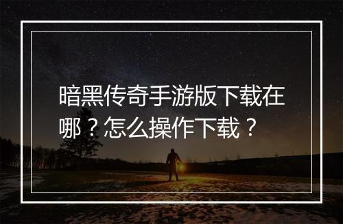 暗黑传奇手游版下载在哪？怎么操作下载？