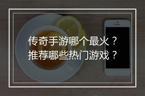 传奇手游哪个最火？推荐哪些热门游戏？
