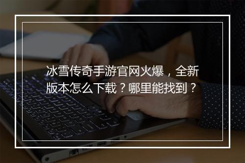冰雪传奇手游官网火爆，全新版本怎么下载？哪里能找到？