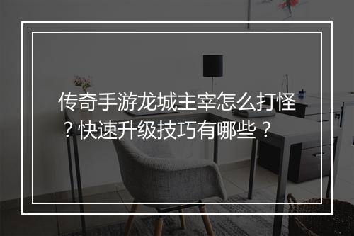 传奇手游龙城主宰怎么打怪？快速升级技巧有哪些？