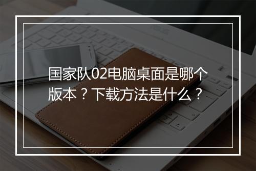 国家队02电脑桌面是哪个版本？下载方法是什么？