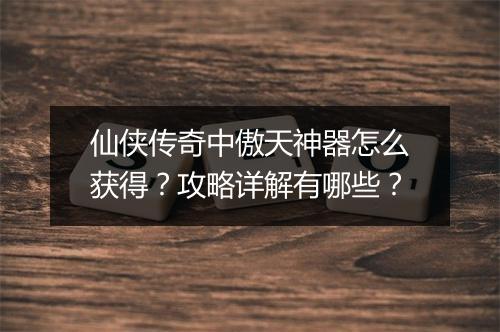仙侠传奇中傲天神器怎么获得？攻略详解有哪些？