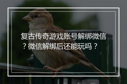 复古传奇游戏账号解绑微信？微信解绑后还能玩吗？
