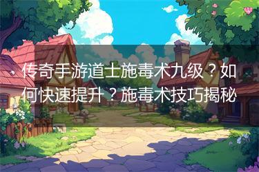 传奇手游道士施毒术九级？如何快速提升？施毒术技巧揭秘